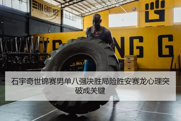 石宇奇世锦赛男单八强决胜局险胜安赛龙心理突破成关键